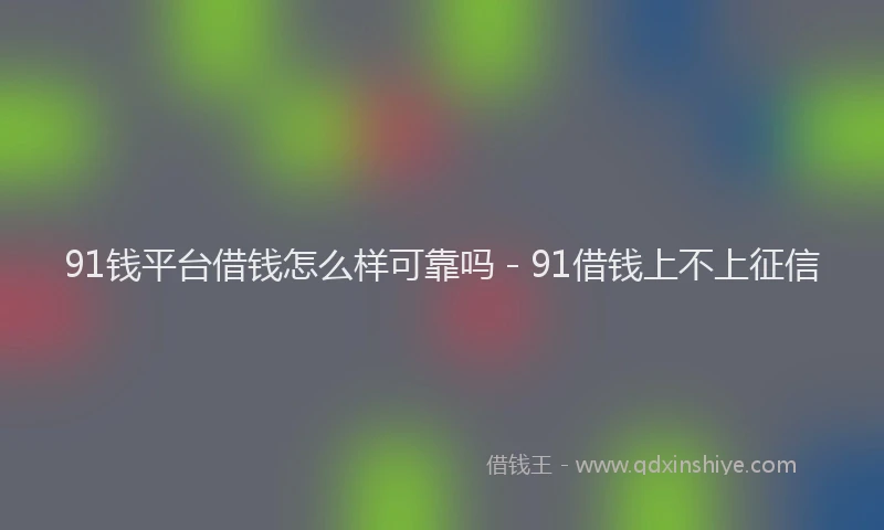 91钱平台借钱怎么样可靠吗 - 91借钱上不上征信