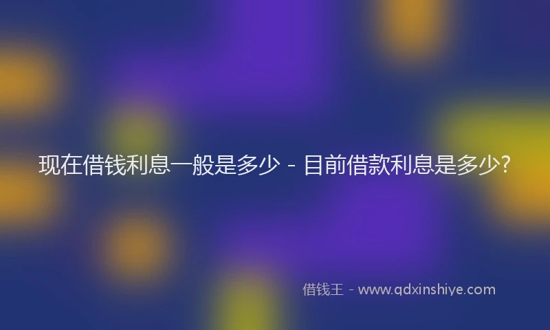 现在借钱利息一般是多少 - 目前借款利息是多少?