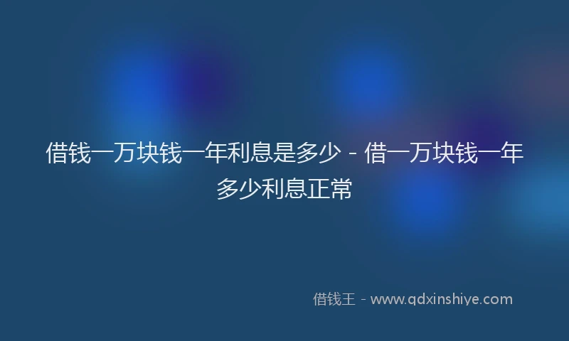 借钱一万块钱一年利息是多少 - 借一万块钱一年多少利息正常