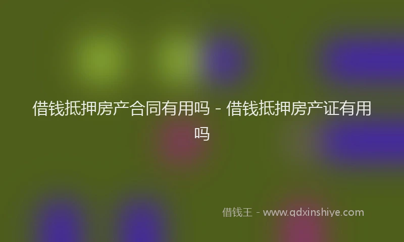 借钱抵押房产合同有用吗 - 借钱抵押房产证有用吗