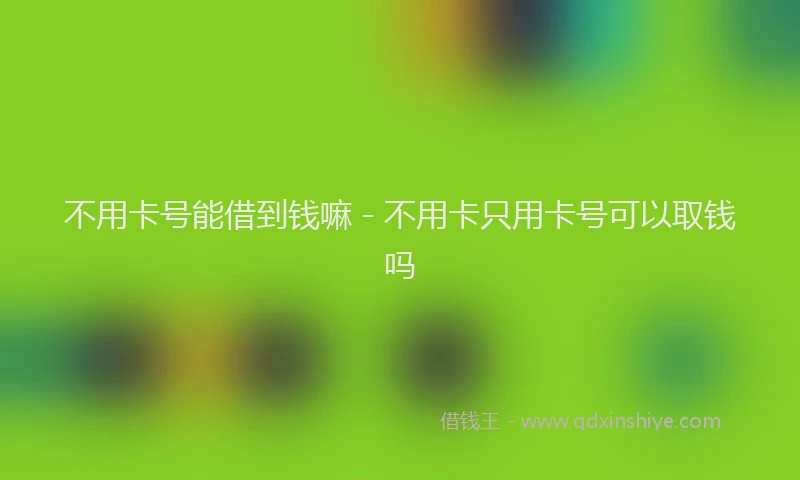不用卡号能借到钱嘛 - 不用卡只用卡号可以取钱吗