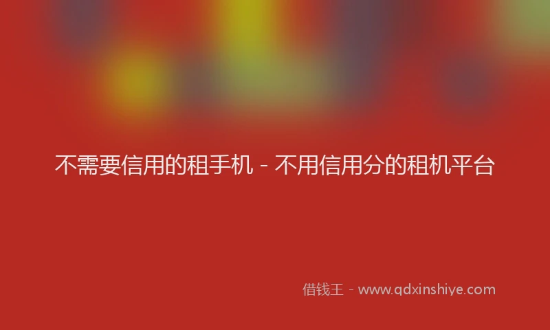 不需要信用的租手机 - 不用信用分的租机平台