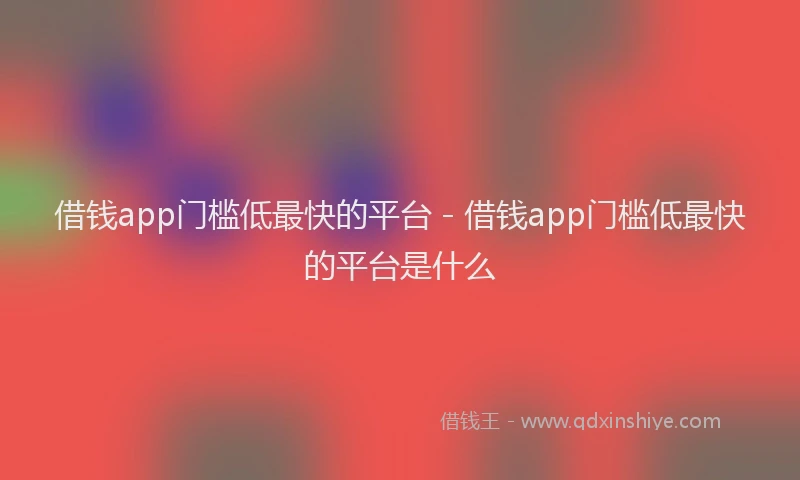 借钱app门槛低最快的平台 - 借钱app门槛低最快的平台是什么