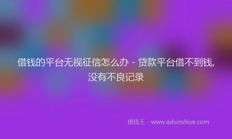 借钱的平台无视征信怎么办 - 贷款平台借不到钱,没有不良记录