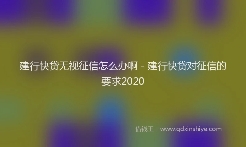 建行快贷无视征信怎么办啊 - 建行快贷对征信的要求2020