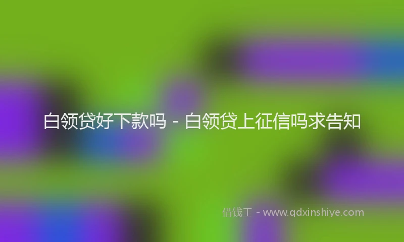 白领贷好下款吗 - 白领贷上征信吗求告知