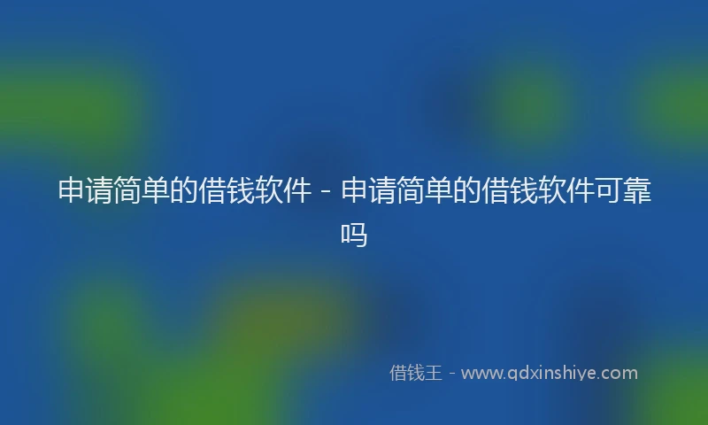 申请简单的借钱软件 - 申请简单的借钱软件可靠吗