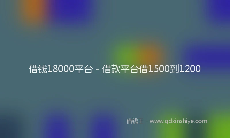 借钱18000平台 - 借款平台借1500到1200