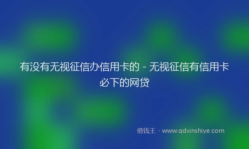 有没有无视征信办信用卡的 - 无视征信有信用卡必下的网贷