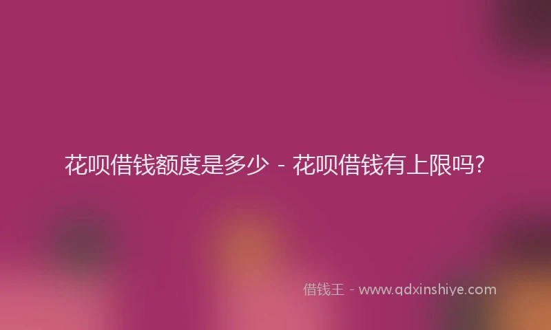 花呗借钱额度是多少 - 花呗借钱有上限吗?