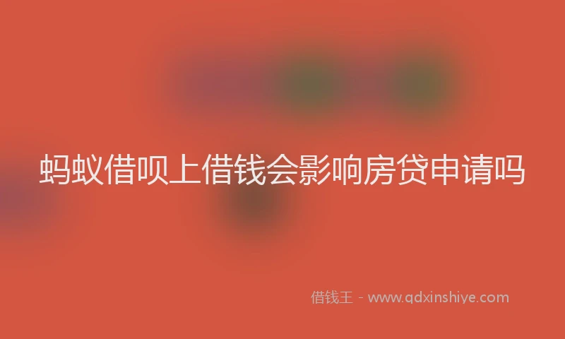 蚂蚁借呗上借钱会影响房贷申请吗