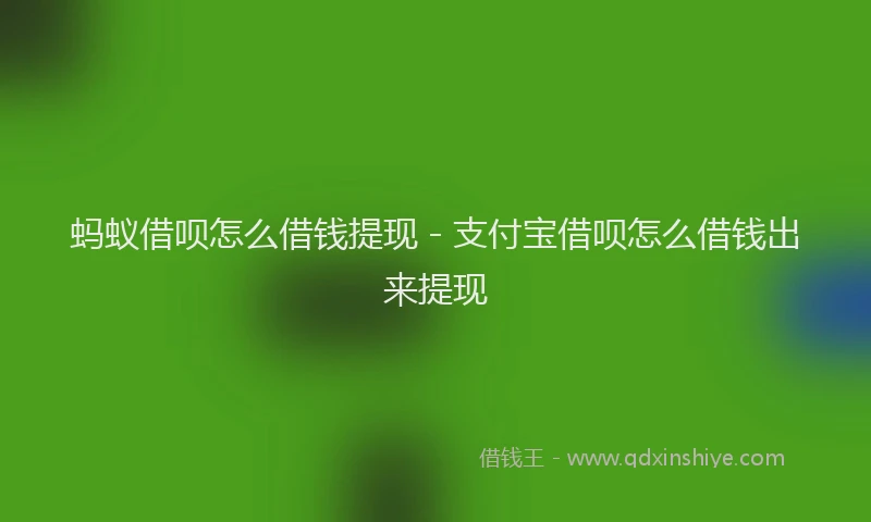 蚂蚁借呗怎么借钱提现 - 支付宝借呗怎么借钱出来提现