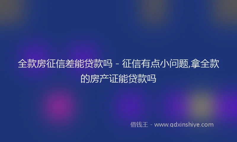 全款房征信差能贷款吗 - 征信有点小问题,拿全款的房产证能贷款吗
