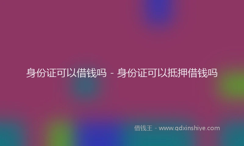 身份证可以借钱吗 - 身份证可以抵押借钱吗