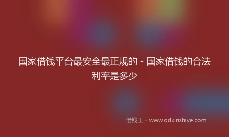 国家借钱平台最安全最正规的 - 国家借钱的合法利率是多少
