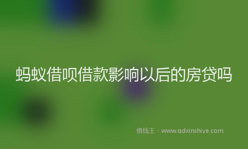 蚂蚁借呗借款影响以后的房贷吗