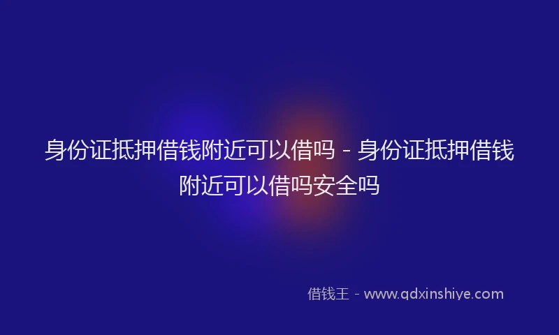 身份证抵押借钱附近可以借吗 - 身份证抵押借钱附近可以借吗安全吗