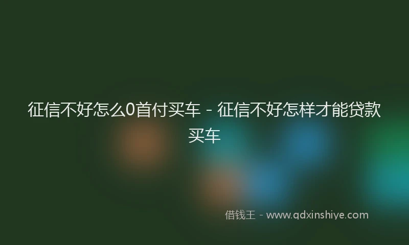 征信不好怎么0首付买车 - 征信不好怎样才能贷款买车