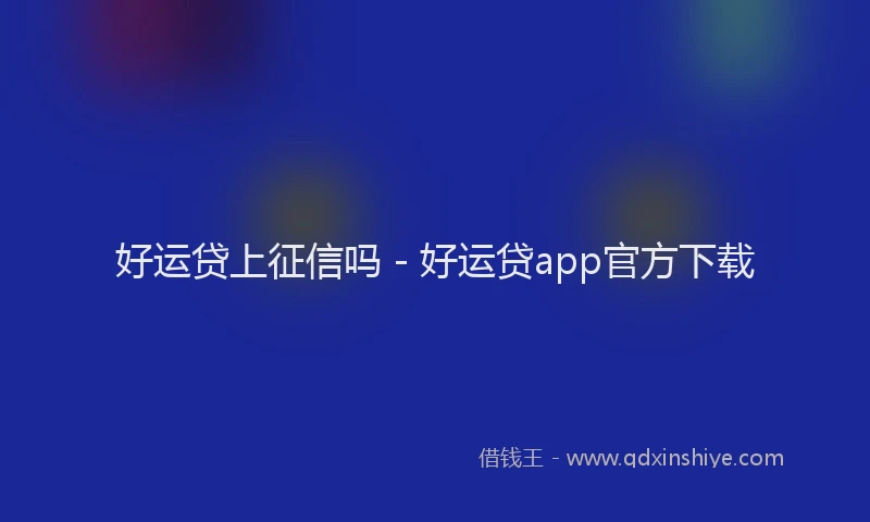 好运贷上征信吗 - 好运贷app官方下载