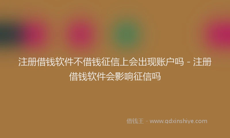 注册借钱软件不借钱征信上会出现账户吗 - 注册借钱软件会影响征信吗