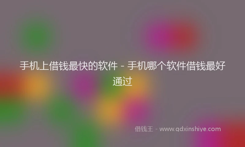 手机上借钱最快的软件 - 手机哪个软件借钱最好通过