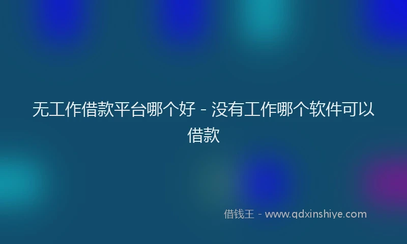 无工作借款平台哪个好 - 没有工作哪个软件可以借款