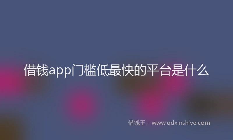 借钱app门槛低最快的平台是什么