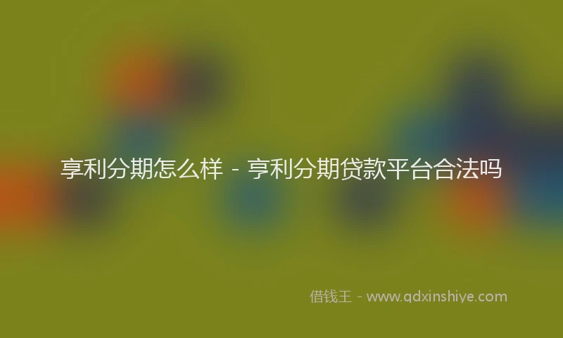 享利分期怎么样 - 亨利分期贷款平台合法吗
