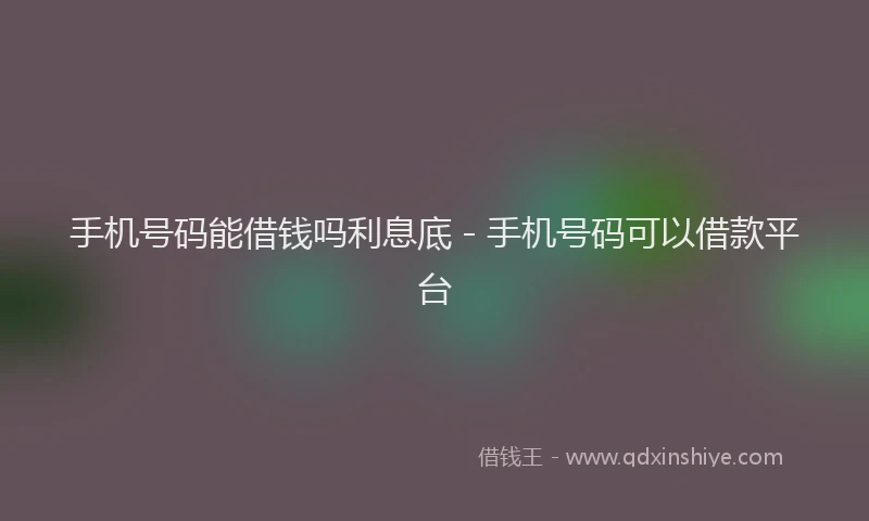 手机号码能借钱吗利息底 - 手机号码可以借款平台