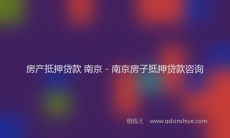 房产抵押贷款 南京 - 南京房子抵押贷款咨询