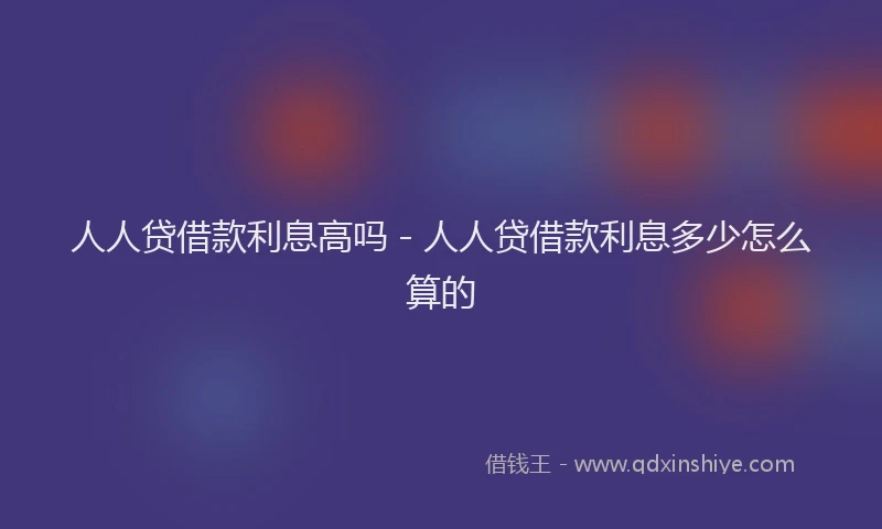 人人贷借款利息高吗 - 人人贷借款利息多少怎么算的