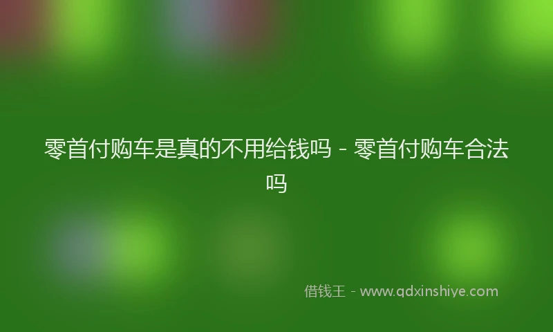 零首付购车是真的不用给钱吗 - 零首付购车合法吗