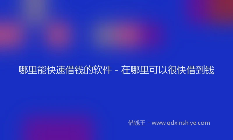 哪里能快速借钱的软件 - 在哪里可以很快借到钱