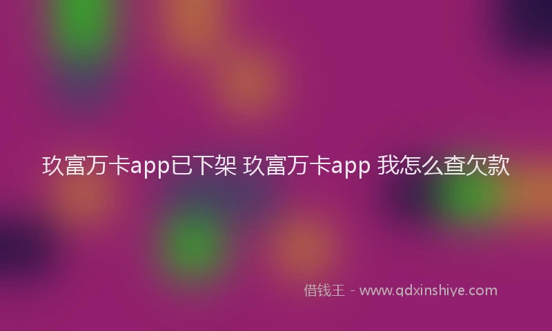 玖富万卡app已下架 玖富万卡app 我怎么查欠款