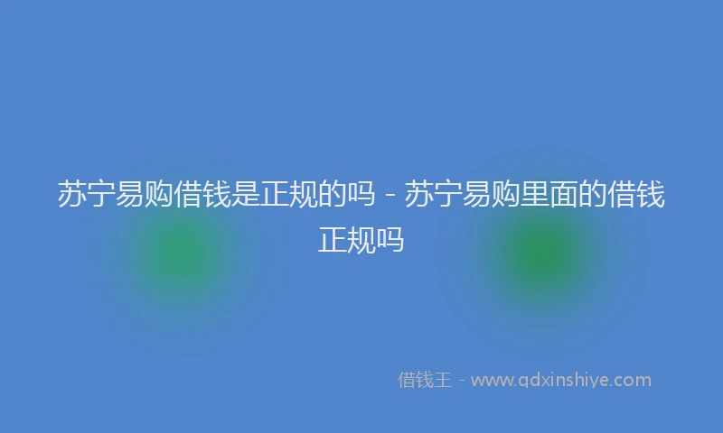 苏宁易购借钱是正规的吗 - 苏宁易购里面的借钱正规吗