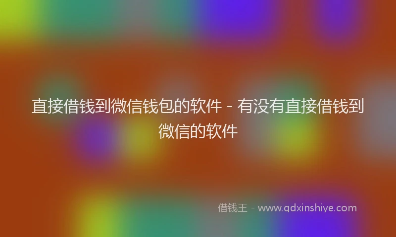 直接借钱到微信钱包的软件 - 有没有直接借钱到微信的软件