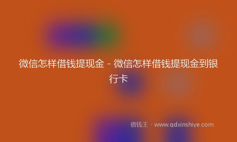 微信怎样借钱提现金 - 微信怎样借钱提现金到银行卡