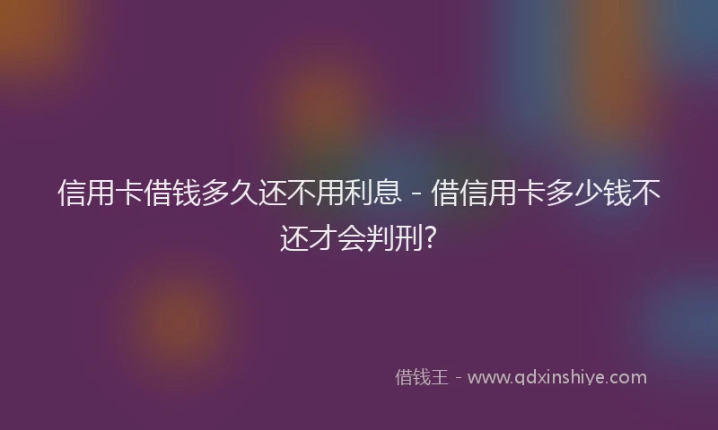 信用卡借钱多久还不用利息 - 借信用卡多少钱不还才会判刑?