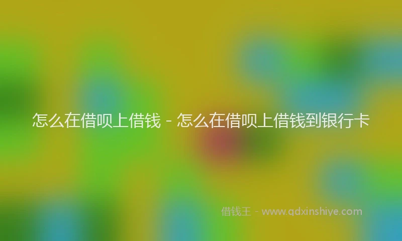 怎么在借呗上借钱 - 怎么在借呗上借钱到银行卡