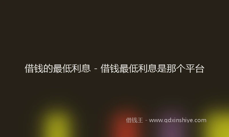 借钱的最低利息 - 借钱最低利息是那个平台