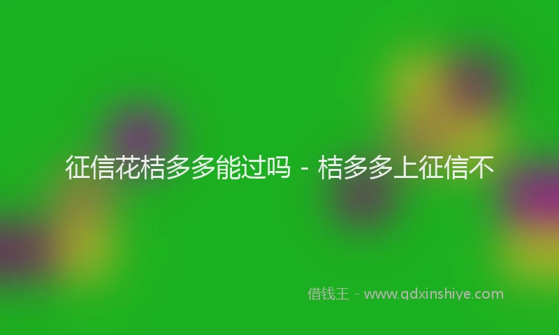征信花桔多多能过吗 - 桔多多上征信不