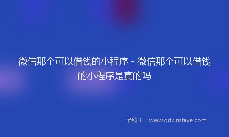 微信那个可以借钱的小程序 - 微信那个可以借钱的小程序是真的吗