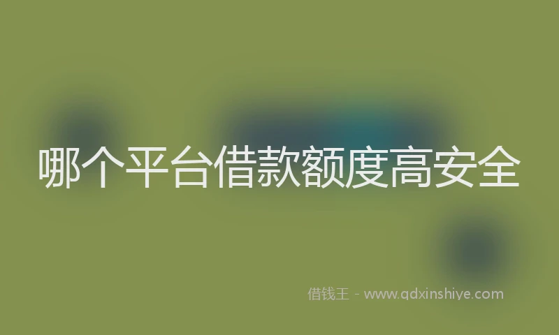 哪个平台借款额度高安全
