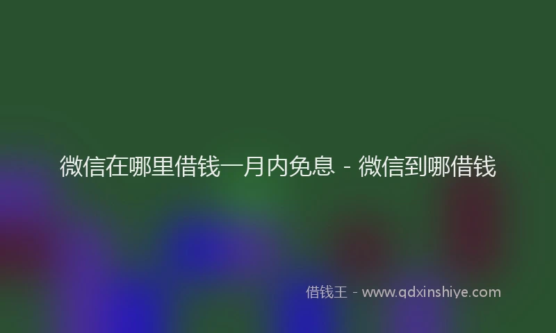 微信在哪里借钱一月内免息 - 微信到哪借钱