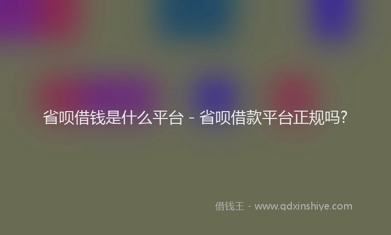 省呗借钱是什么平台 - 省呗借款平台正规吗?