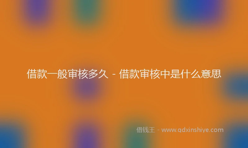 借款一般审核多久 - 借款审核中是什么意思