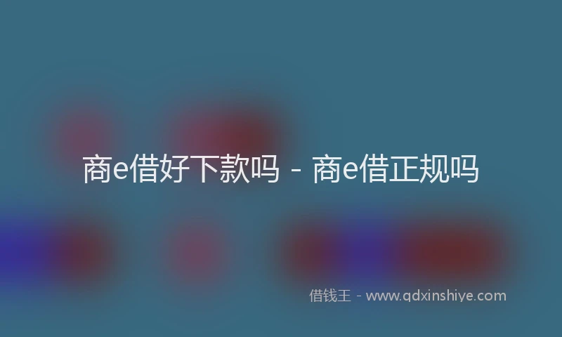 商e借好下款吗 - 商e借正规吗