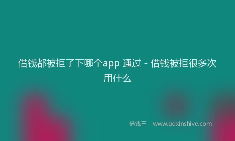 借钱都被拒了下哪个app 通过 - 借钱被拒很多次用什么