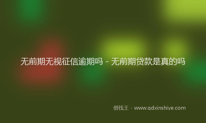 无前期无视征信逾期吗 - 无前期贷款是真的吗
