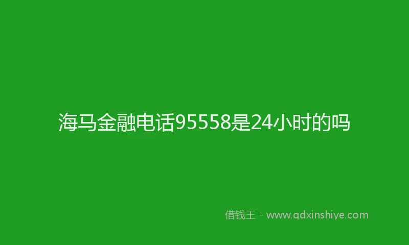 海马金融电话95558是24小时的吗